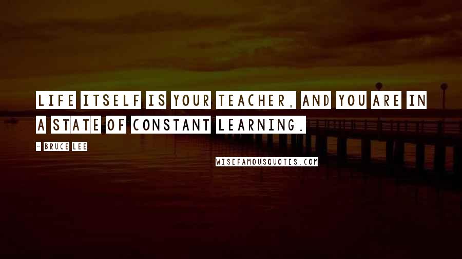 Bruce Lee Quotes: Life itself is your teacher, and you are in a state of constant learning.
