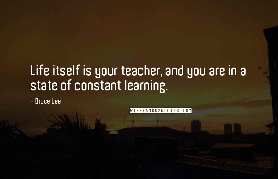 Bruce Lee Quotes: Life itself is your teacher, and you are in a state of constant learning.