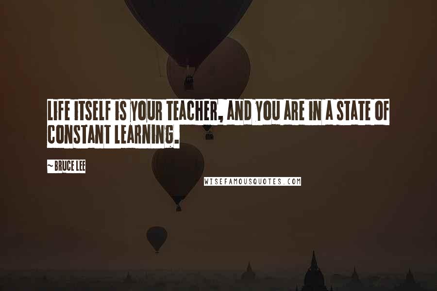 Bruce Lee Quotes: Life itself is your teacher, and you are in a state of constant learning.
