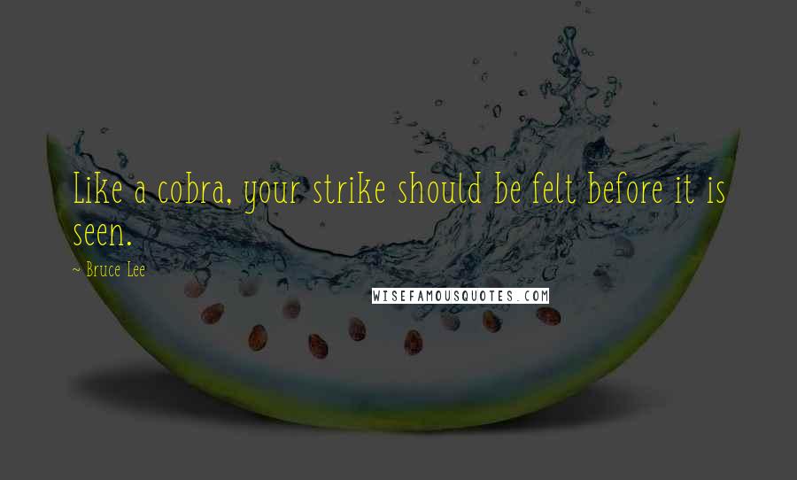 Bruce Lee Quotes: Like a cobra, your strike should be felt before it is seen.