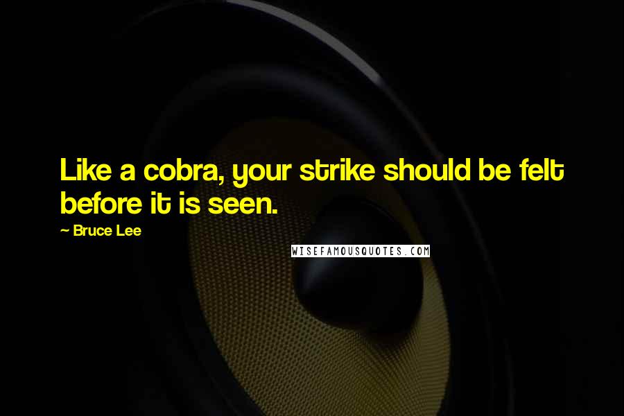 Bruce Lee Quotes: Like a cobra, your strike should be felt before it is seen.