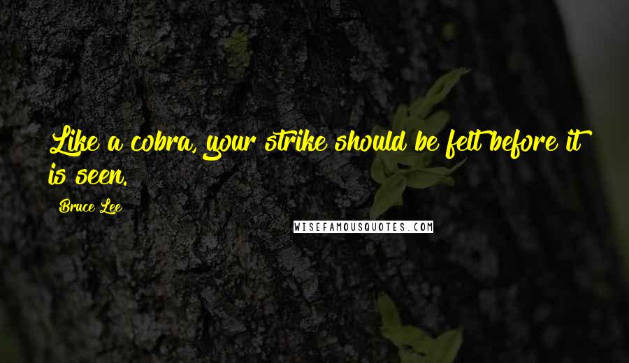 Bruce Lee Quotes: Like a cobra, your strike should be felt before it is seen.