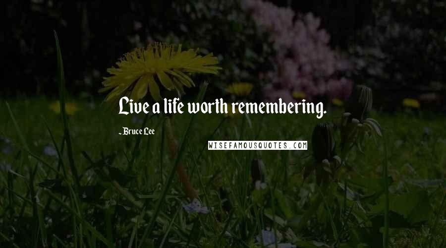 Bruce Lee Quotes: Live a life worth remembering.