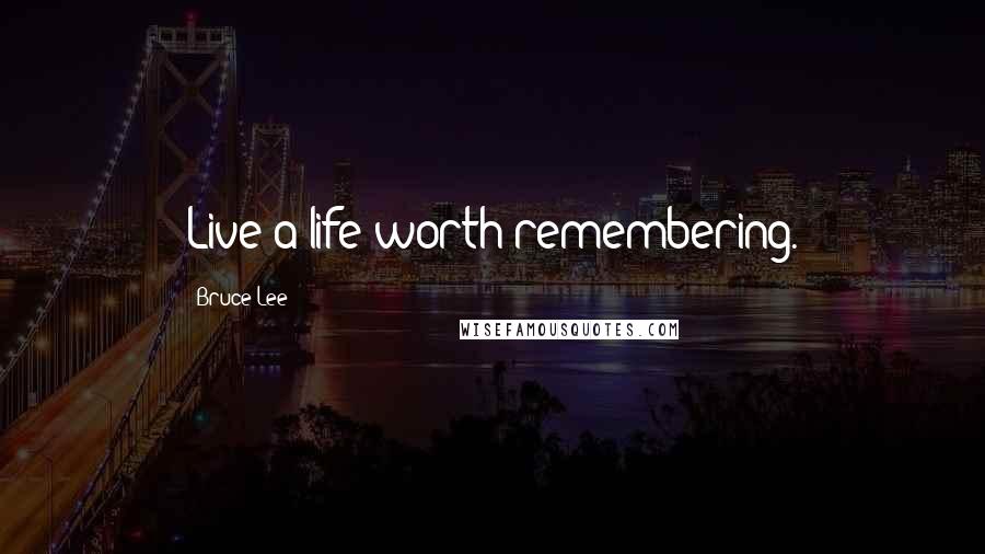 Bruce Lee Quotes: Live a life worth remembering.