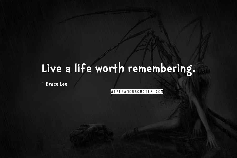 Bruce Lee Quotes: Live a life worth remembering.