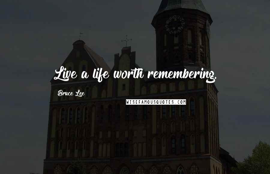 Bruce Lee Quotes: Live a life worth remembering.