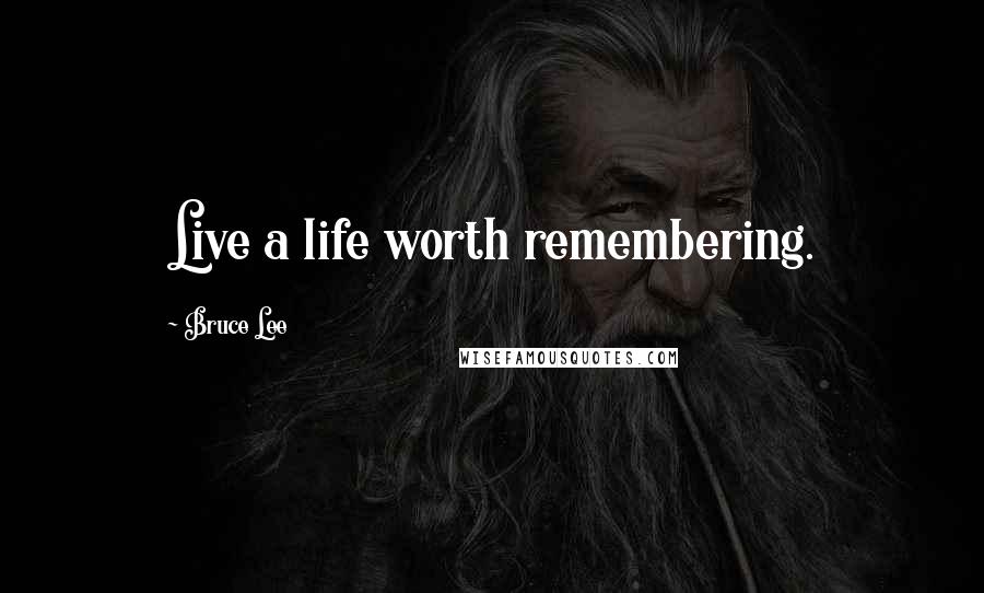 Bruce Lee Quotes: Live a life worth remembering.