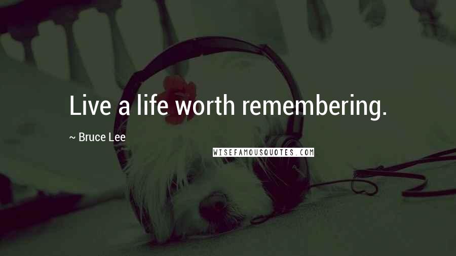 Bruce Lee Quotes: Live a life worth remembering.