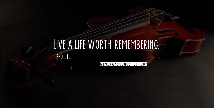 Bruce Lee Quotes: Live a life worth remembering.