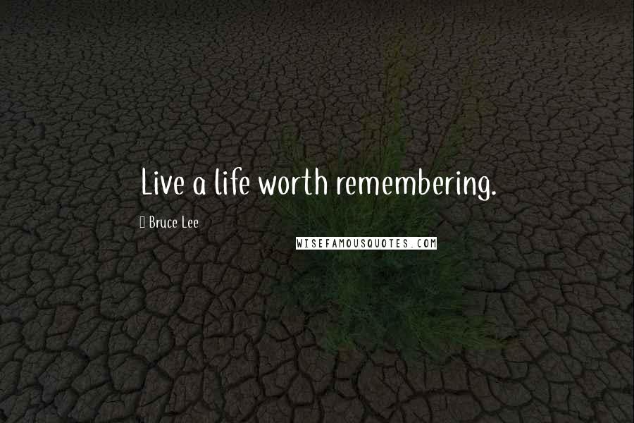 Bruce Lee Quotes: Live a life worth remembering.