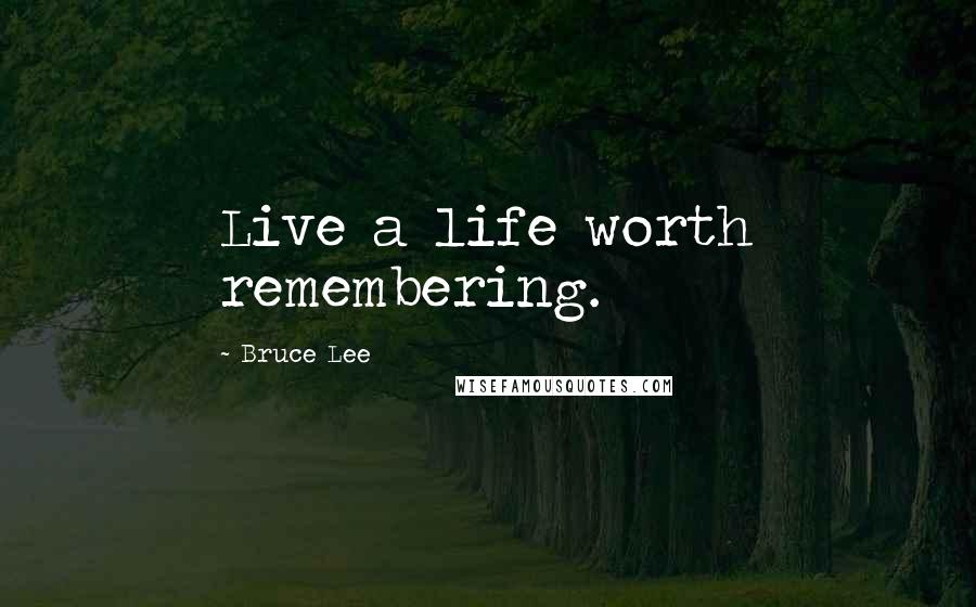 Bruce Lee Quotes: Live a life worth remembering.