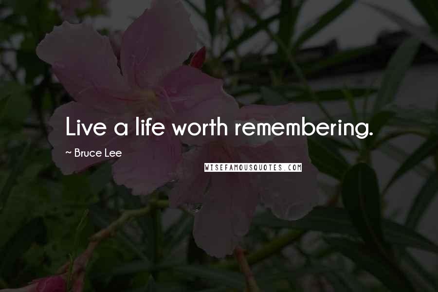 Bruce Lee Quotes: Live a life worth remembering.