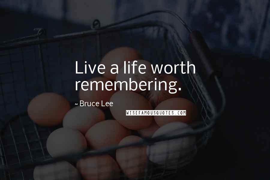 Bruce Lee Quotes: Live a life worth remembering.