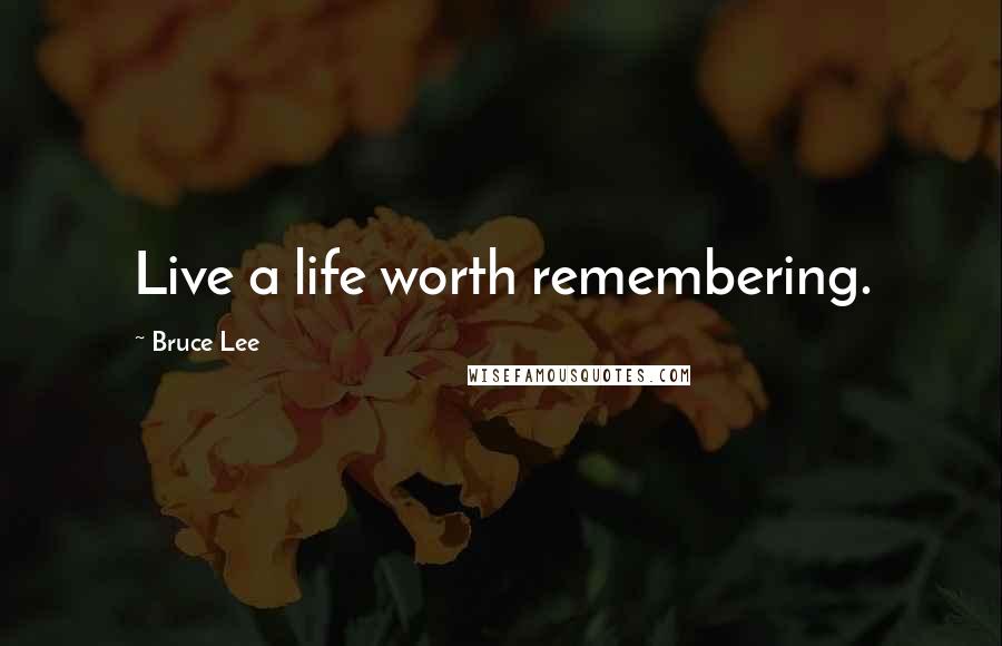 Bruce Lee Quotes: Live a life worth remembering.