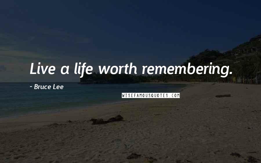 Bruce Lee Quotes: Live a life worth remembering.