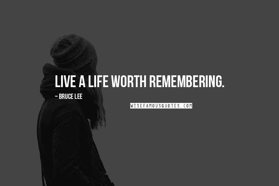 Bruce Lee Quotes: Live a life worth remembering.