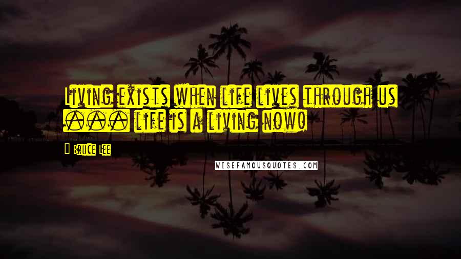 Bruce Lee Quotes: Living exists when life lives through us ... life is a living now!
