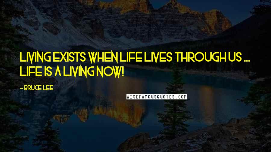 Bruce Lee Quotes: Living exists when life lives through us ... life is a living now!
