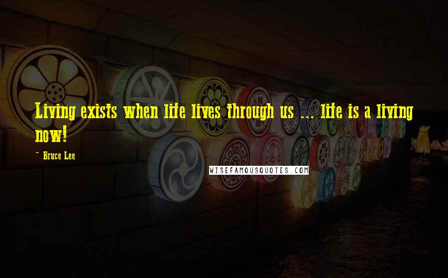 Bruce Lee Quotes: Living exists when life lives through us ... life is a living now!