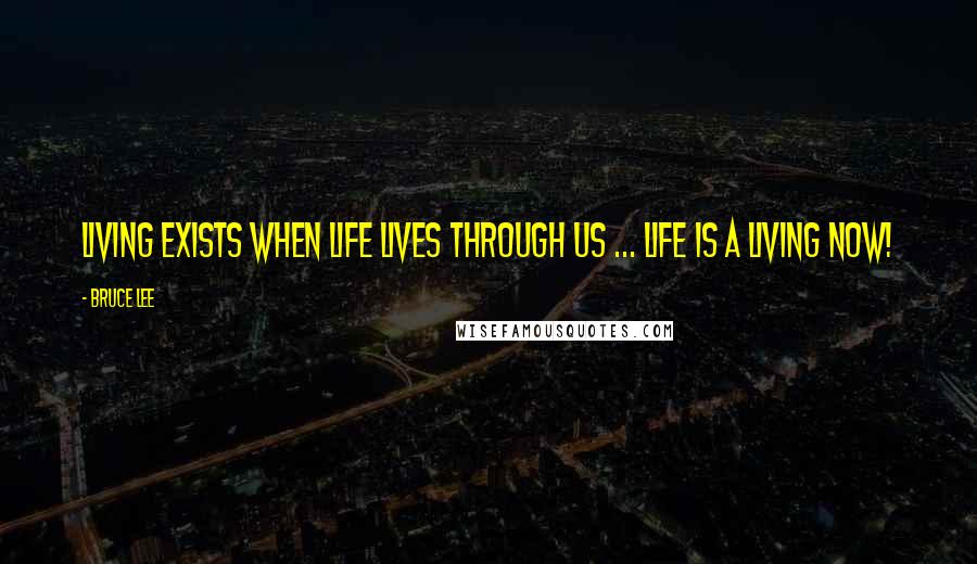 Bruce Lee Quotes: Living exists when life lives through us ... life is a living now!