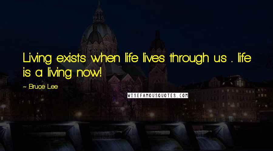 Bruce Lee Quotes: Living exists when life lives through us ... life is a living now!