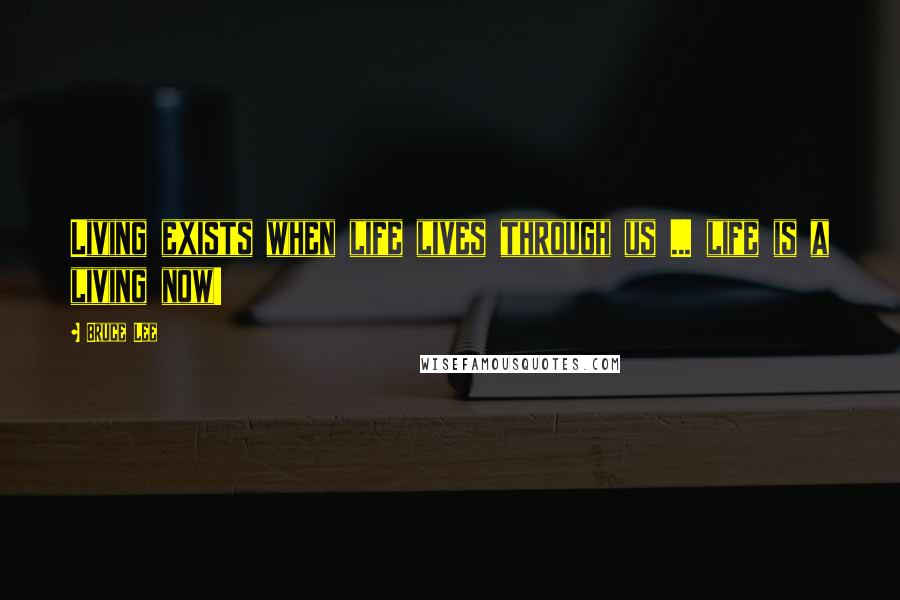 Bruce Lee Quotes: Living exists when life lives through us ... life is a living now!