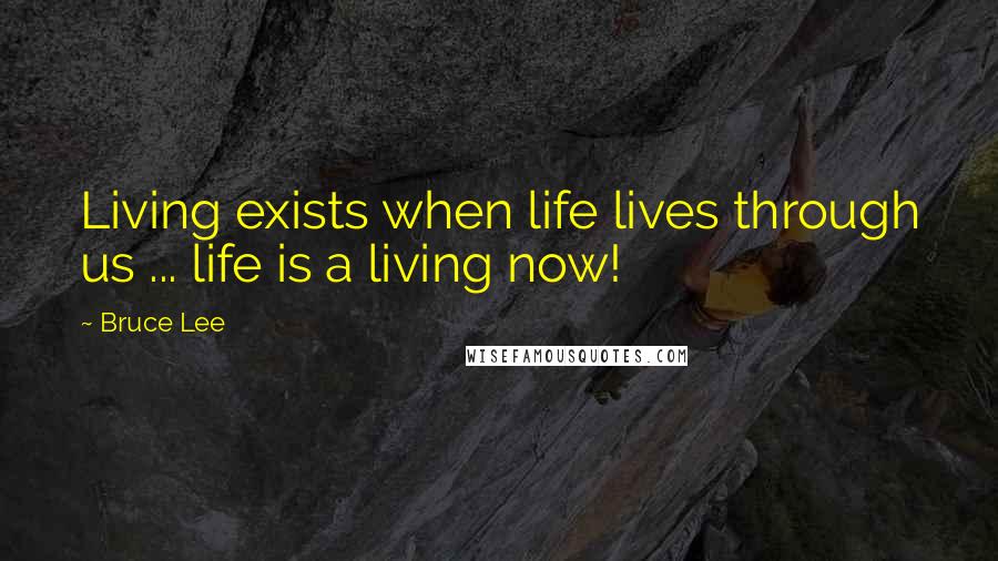 Bruce Lee Quotes: Living exists when life lives through us ... life is a living now!