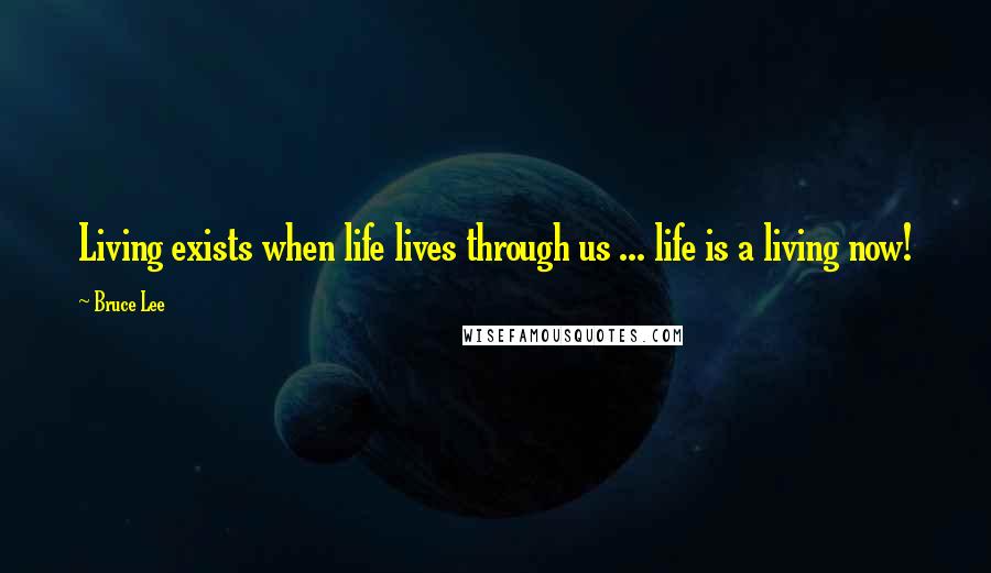 Bruce Lee Quotes: Living exists when life lives through us ... life is a living now!