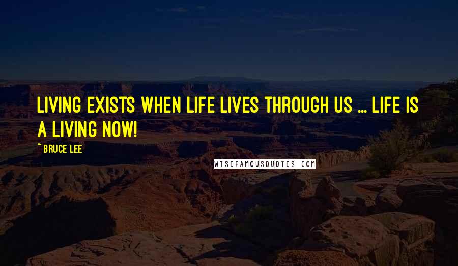 Bruce Lee Quotes: Living exists when life lives through us ... life is a living now!