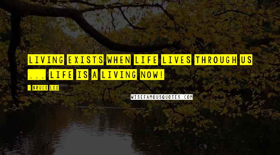 Bruce Lee Quotes: Living exists when life lives through us ... life is a living now!