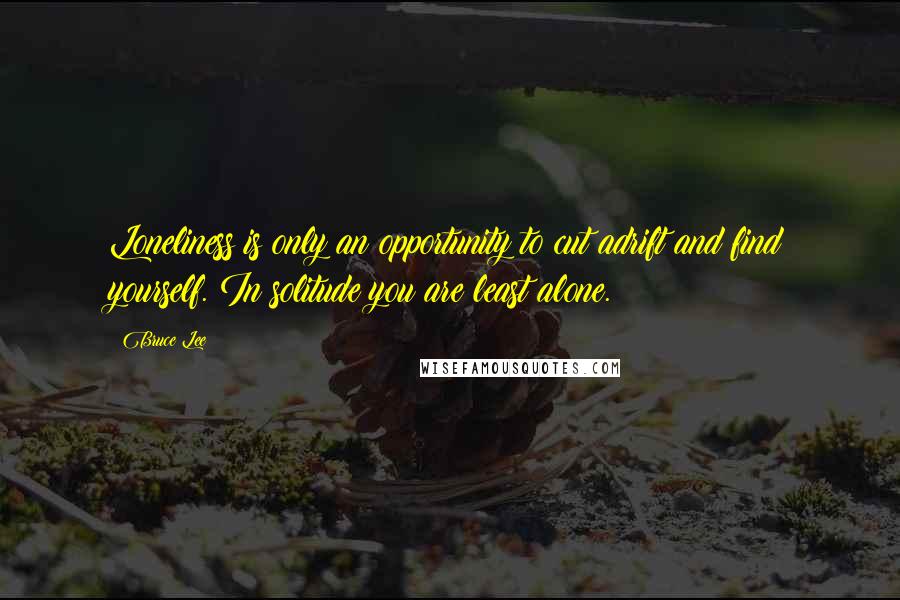 Bruce Lee Quotes: Loneliness is only an opportunity to cut adrift and find yourself. In solitude you are least alone.