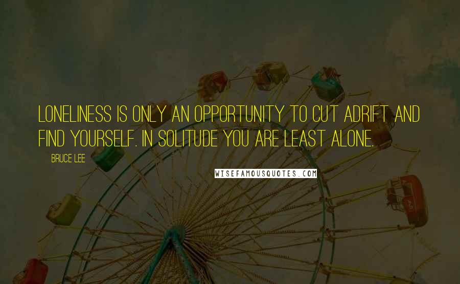 Bruce Lee Quotes: Loneliness is only an opportunity to cut adrift and find yourself. In solitude you are least alone.