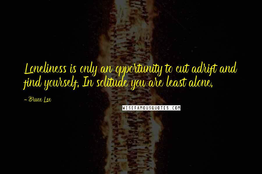 Bruce Lee Quotes: Loneliness is only an opportunity to cut adrift and find yourself. In solitude you are least alone.