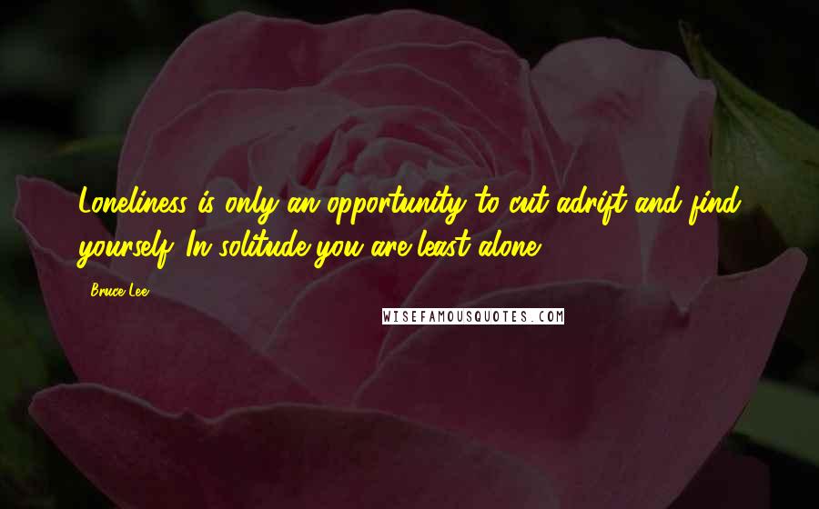 Bruce Lee Quotes: Loneliness is only an opportunity to cut adrift and find yourself. In solitude you are least alone.