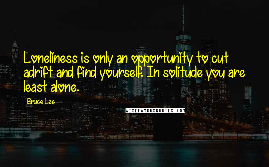 Bruce Lee Quotes: Loneliness is only an opportunity to cut adrift and find yourself. In solitude you are least alone.