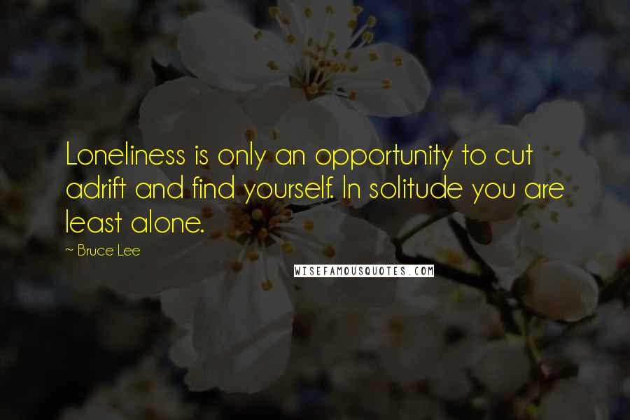 Bruce Lee Quotes: Loneliness is only an opportunity to cut adrift and find yourself. In solitude you are least alone.