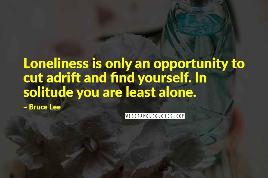 Bruce Lee Quotes: Loneliness is only an opportunity to cut adrift and find yourself. In solitude you are least alone.