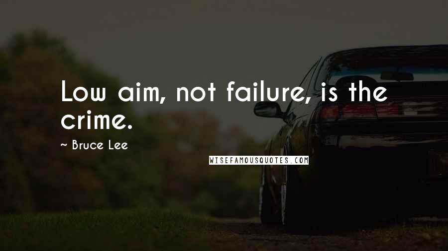 Bruce Lee Quotes: Low aim, not failure, is the crime.