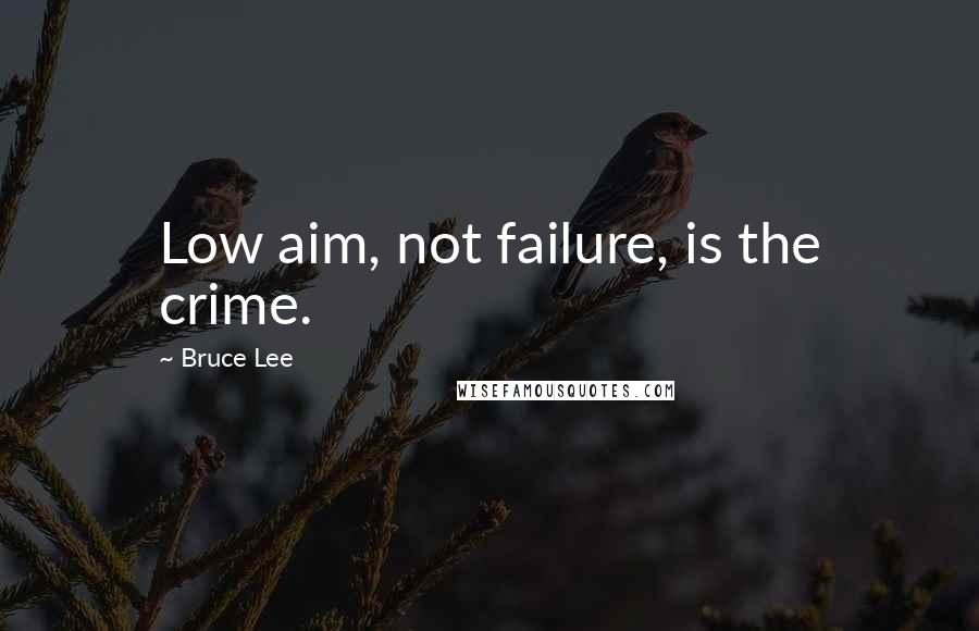 Bruce Lee Quotes: Low aim, not failure, is the crime.