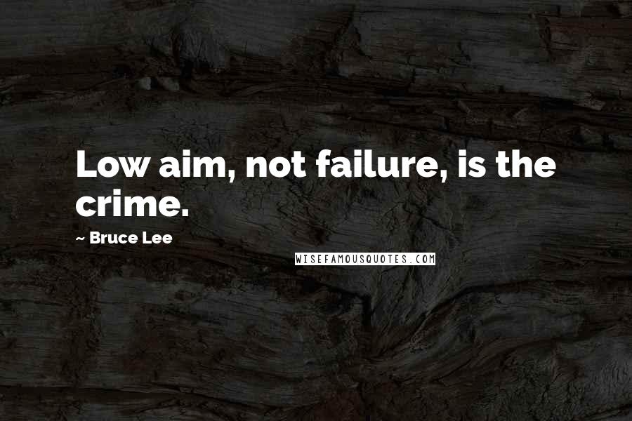 Bruce Lee Quotes: Low aim, not failure, is the crime.