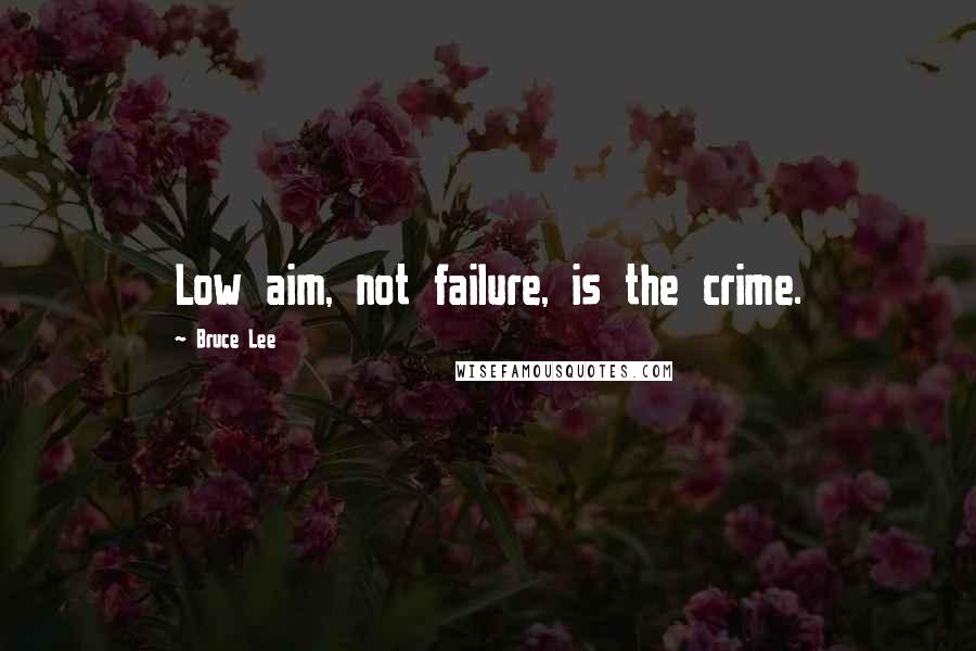 Bruce Lee Quotes: Low aim, not failure, is the crime.