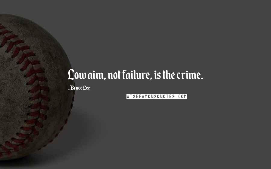 Bruce Lee Quotes: Low aim, not failure, is the crime.