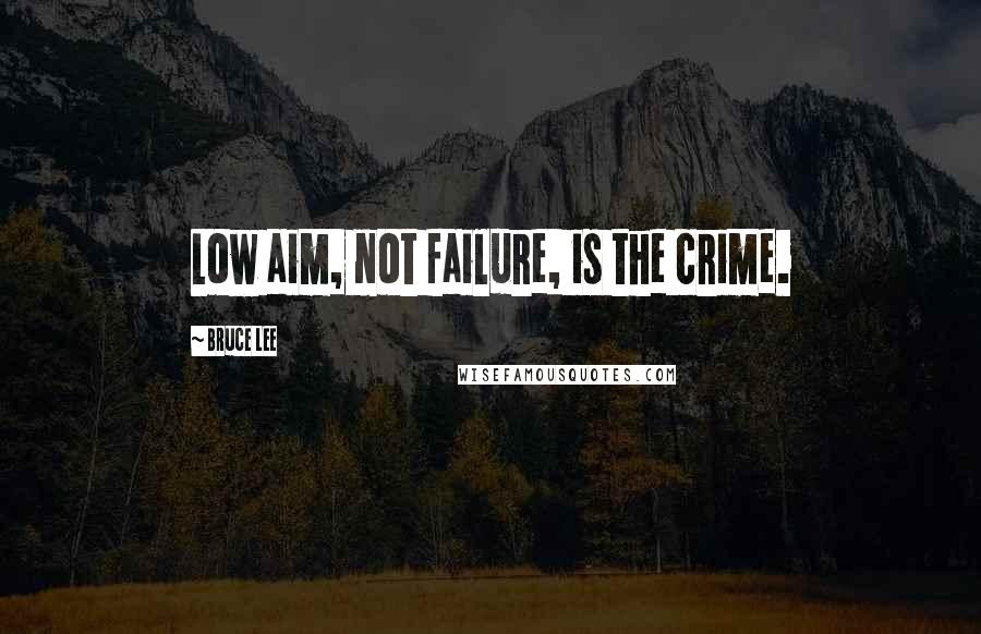 Bruce Lee Quotes: Low aim, not failure, is the crime.