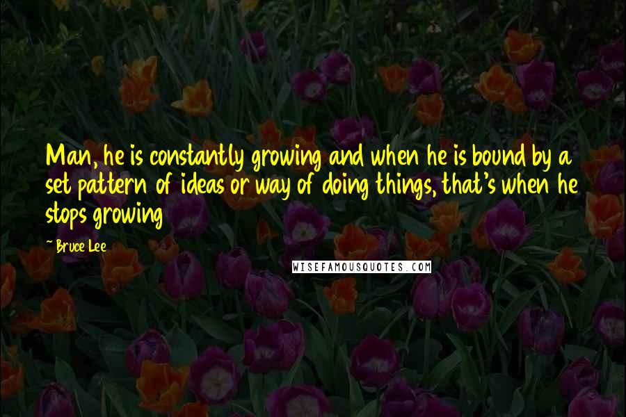 Bruce Lee Quotes: Man, he is constantly growing and when he is bound by a set pattern of ideas or way of doing things, that's when he stops growing