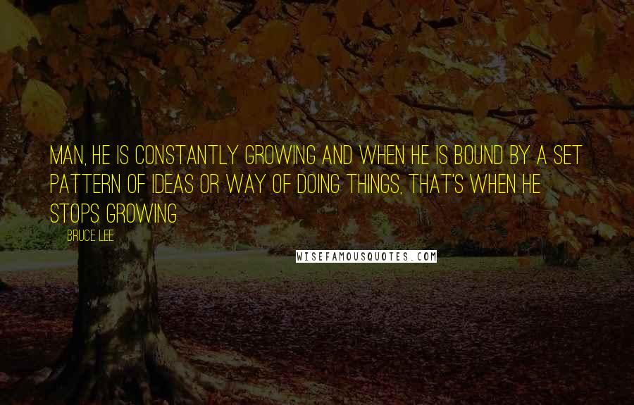 Bruce Lee Quotes: Man, he is constantly growing and when he is bound by a set pattern of ideas or way of doing things, that's when he stops growing