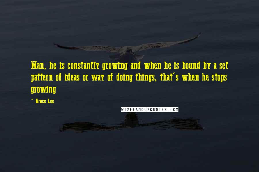 Bruce Lee Quotes: Man, he is constantly growing and when he is bound by a set pattern of ideas or way of doing things, that's when he stops growing