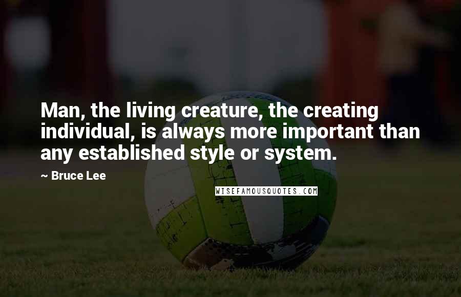 Bruce Lee Quotes: Man, the living creature, the creating individual, is always more important than any established style or system.