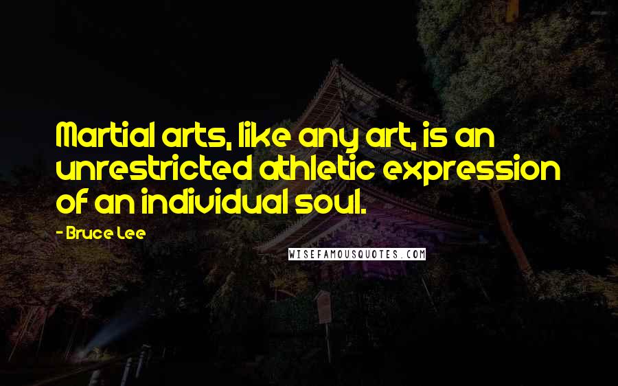 Bruce Lee Quotes: Martial arts, like any art, is an unrestricted athletic expression of an individual soul.
