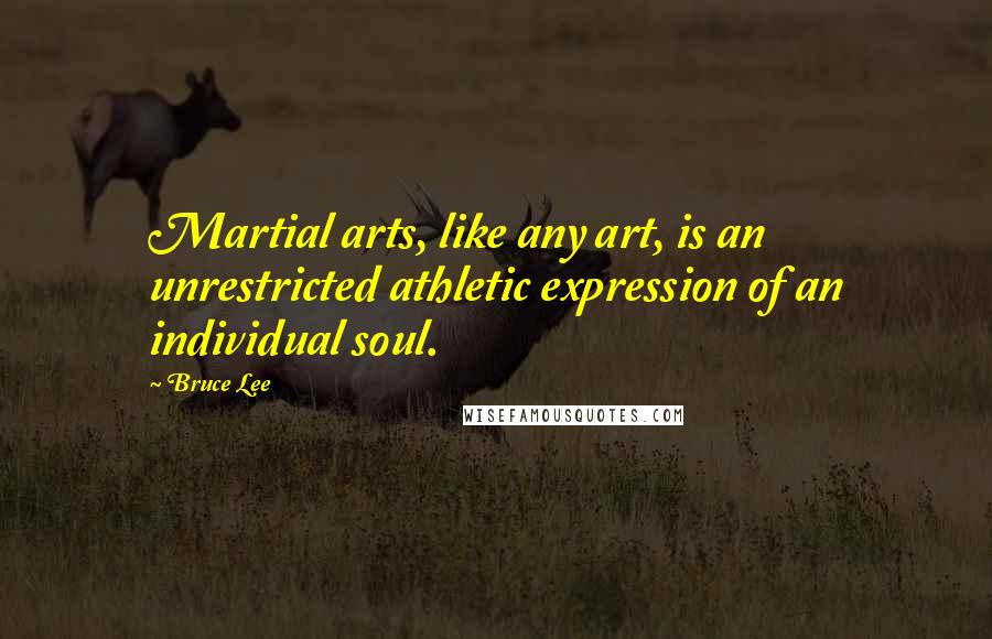 Bruce Lee Quotes: Martial arts, like any art, is an unrestricted athletic expression of an individual soul.