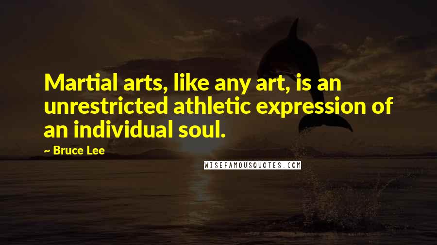 Bruce Lee Quotes: Martial arts, like any art, is an unrestricted athletic expression of an individual soul.